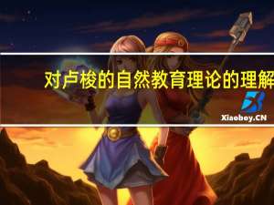 对卢梭的自然教育理论的理解（卢梭自然主义的教育理论(求简述)）