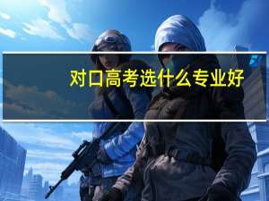 对口高考选什么专业好