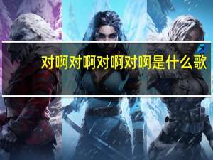 对啊对啊对啊对啊是什么歌（对啊对啊）