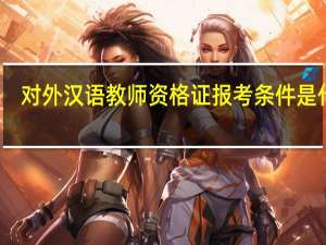 对外汉语教师资格证报考条件是什么