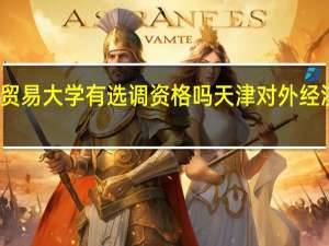 对外经济贸易大学有选调资格吗 天津对外经济贸易职业学院