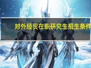 对外经贸在职研究生招生条件