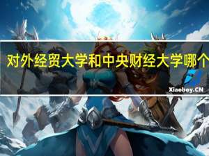 对外经贸大学和中央财经大学哪个好考（对外经贸大学和中央财经大学哪个好）