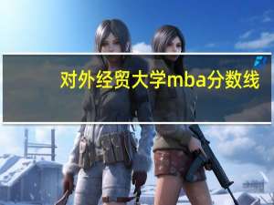 对外经贸大学mba分数线（对外经贸大学mba）