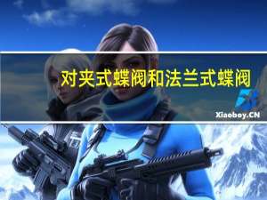 对夹式蝶阀和法兰式蝶阀（对夹式蝶阀和法兰式蝶阀对比）