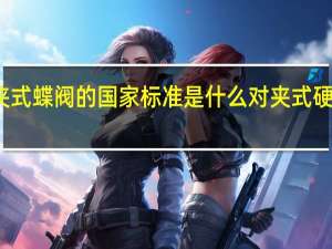 对夹式蝶阀的国家标准是什么 对夹式硬密封蝶阀