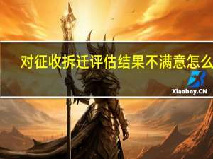 对征收拆迁评估结果不满意怎么办