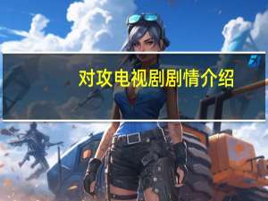 对攻电视剧剧情介绍（对攻电视剧）