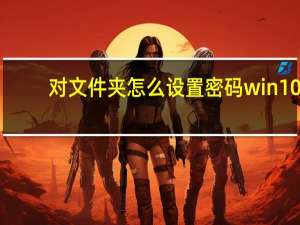 对文件夹怎么设置密码win10（对文件夹怎么设置密码）