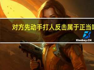 对方先动手打人反击属于正当吗