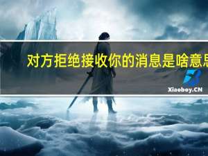 对方拒绝接收你的消息是啥意思