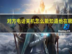 对方电话关机怎么能知道他在哪里（怎么在不拨通号码情况下知道对方手机是否关机）