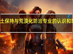 对水土保持与荒漠化防治专业的认识和理解有什么