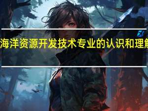对海洋资源开发技术专业的认识和理解有什么