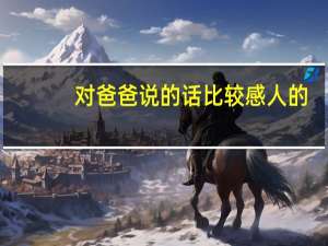 对爸爸说的话比较感人的（对爸爸说的话）