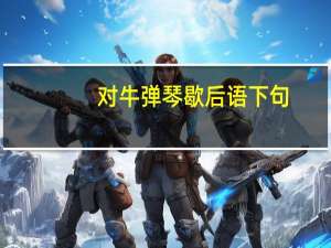 对牛弹琴歇后语下句（对牛弹琴下一句）