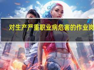 对生产严重职业病危害的作业岗位