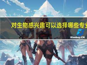 对生物感兴趣可以选择哪些专业