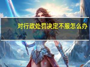 对行政处罚决定不服怎么办