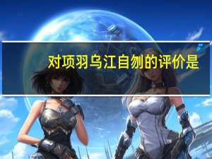 对项羽乌江自刎的评价是（对项羽乌江自刎的评价）