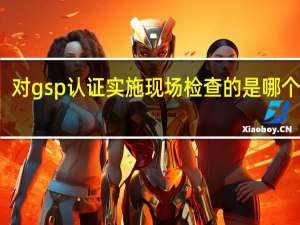 对gsp认证实施现场检查的是哪个部门
