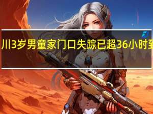 寻人！四川3岁男童家门口失踪已超36小时 到底什么情况嘞