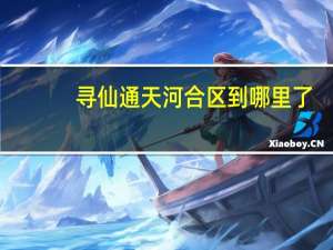寻仙通天河合区到哪里了（寻仙通天河怎么去）