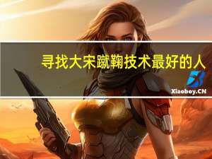 寻找大宋蹴鞠技术最好的人（寻找大宋蹴鞠最好的人）