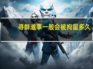 寻衅滋事一般会被拘留多久