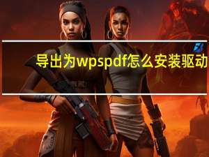 导出为wps pdf怎么安装驱动（导出为wps pdf打印机）