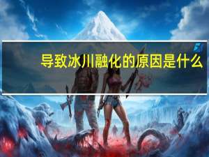 导致冰川融化的原因是什么