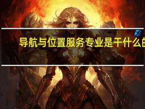 导航与位置服务专业是干什么的