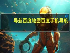 导航百度地图 百度手机导航（百度手机导航）