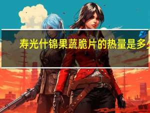 寿光 什锦果蔬脆片的热量是多少