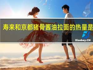 寿来和 京都猪骨酱油拉面的热量是多少