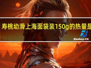 寿桃 幼滑上海面 袋装150g的热量是多少