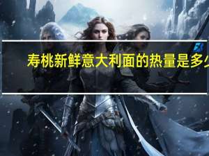 寿桃 新鲜意大利面的热量是多少