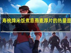 寿桃牌 米饭煮意 燕麦厚片的热量是多少