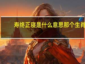 寿终正寝是什么意思那个生肖（寿终正寝是什么意思）
