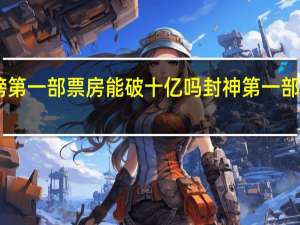 封神榜第一部票房能破十亿吗 封神第一部票房破17亿
