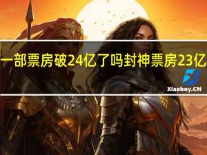 封神第一部票房破24亿了吗 封神票房23亿也会亏2个亿