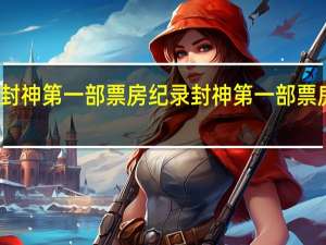 封神第一部票房纪录 封神第一部票房实时
