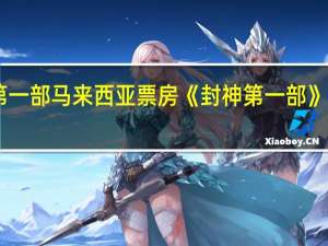 封神第一部马来西亚票房 《封神第一部》票房破20亿