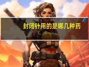 封闭针用的是哪几种药（封闭针有哪几种药）