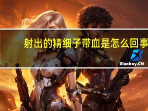 射出的精细子带血是怎么回事（精子带血是怎么回事）
