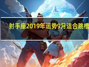 射手座2019年运势9月适合跳槽吗（射手座2019年运势）