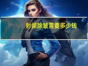 射频除皱需要多少钱(射频紧肤是什么)