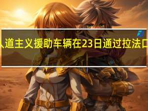 将有40辆人道主义援助车辆在23日通过拉法口岸进入加沙地带