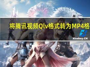 将腾讯视频Qlv格式转为MP4格式(亲测可用)