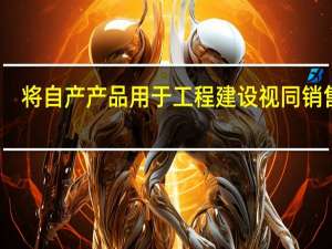 将自产产品用于工程建设视同销售吗（自产产品用于在建工程是否视同销售）
